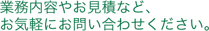 業務内容やお見積など、お気軽にお問い合わせください。